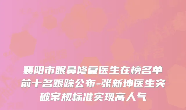 襄阳市眼鼻修复医生在榜名单前十名跟踪公布-张新坤医生突破常规标准实现高人气