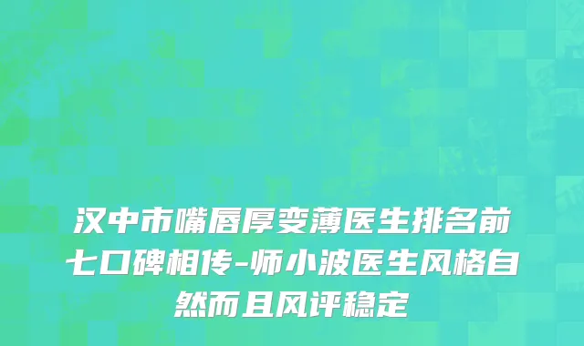 汉中市嘴唇厚变薄医生排名前七口碑相传-师小波医生风格自然而且风评稳定