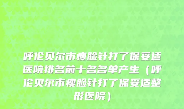 呼伦贝尔市瘦脸针打了保妥适医院排名前十名名单产生（呼伦贝尔市瘦脸针打了保妥适整形医院）