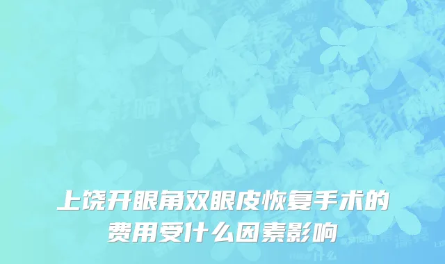 上饶开眼角双眼皮恢复手术的费用受什么因素影响