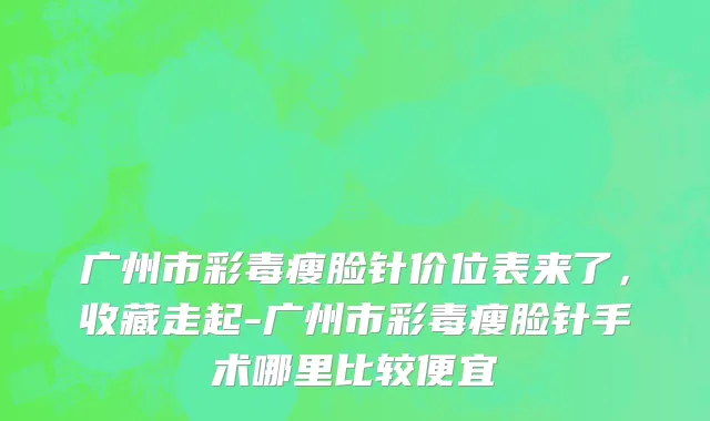 广州市彩毒瘦脸针价位表来了，收藏走起-广州市彩毒瘦脸针手术哪里比较便宜