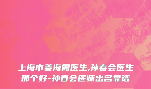 上海市姜海霞医生,孙春会医生那个好-孙春会医师出名靠谱