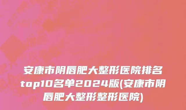 安康市阴唇肥大整形医院排名top10名单2024版(安康市阴唇肥大整形整形医院)