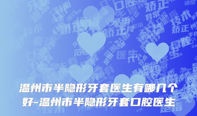 温州市半隐形牙套医生有哪几个好-温州市半隐形牙套口腔医生