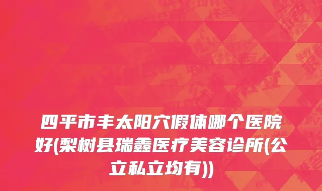 四平市丰太阳穴假体哪个医院好(梨树县瑞鑫医疗美容诊所(公立私立均有))