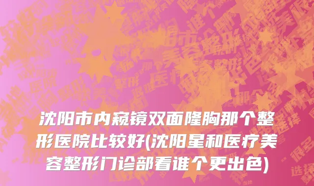 沈阳市内窥镜双面隆胸那个整形医院比较好(沈阳星和医疗美容整形门诊部看谁个更出色)