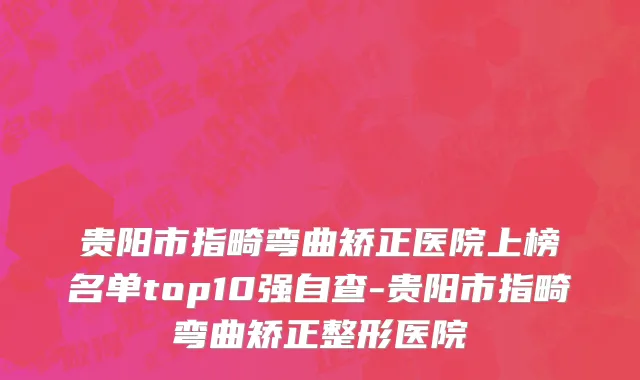 贵阳市指畸弯曲矫正医院上榜名单top10强自查-贵阳市指畸弯曲矫正整形医院