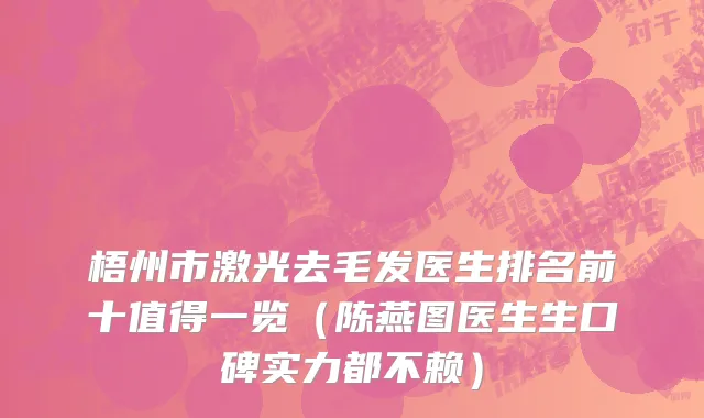梧州市激光去毛发医生排名前十值得一览（陈燕图医生生口碑实力都不赖）