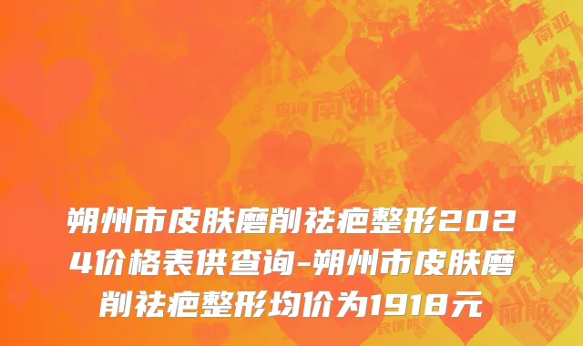 朔州市皮肤磨削祛疤整形2024价格表供查询-朔州市皮肤磨削祛疤整形均价为1918元
