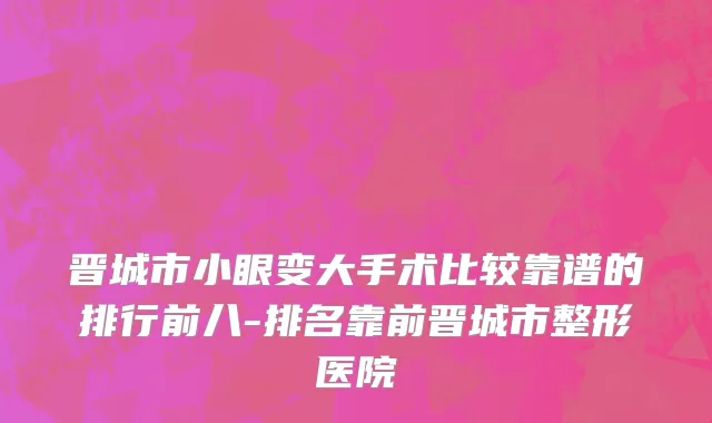 晋城市小眼变大手术比较靠谱的排行前八-排名靠前晋城市整形医院