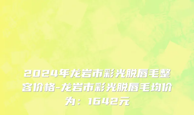 2024年龙岩市彩光脱唇毛整容价格-龙岩市彩光脱唇毛均价为：1642元