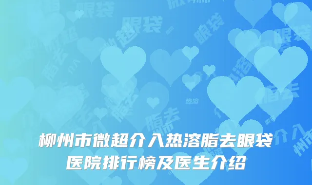 柳州市微超介入热溶脂去眼袋医院排行榜及医生介绍