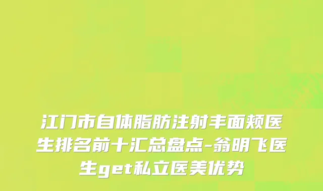 江门市自体脂肪注射丰面颊医生排名前十汇总盘点-翁明飞医生get私立医美优势