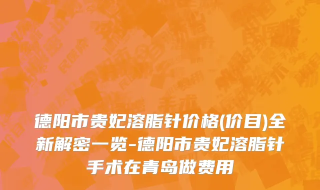 德阳市贵妃溶脂针价格(价目)全新解密一览-德阳市贵妃溶脂针手术在青岛做费用