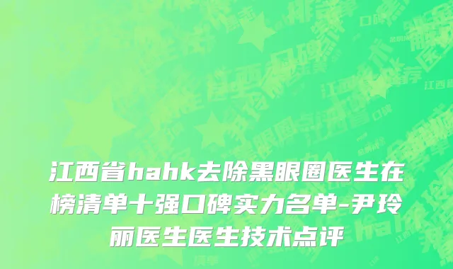 江西省hahk去除黑眼圈医生在榜清单十强口碑实力名单-尹玲丽医生医生技术点评