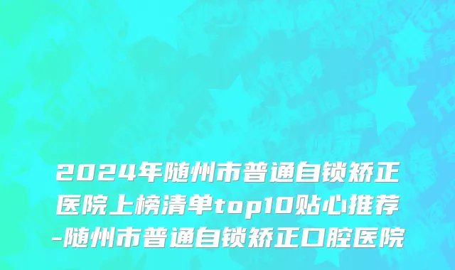 2024年随州市普通自锁矫正医院上榜清单top10贴心推荐-随州市普通自锁矫正口腔医院