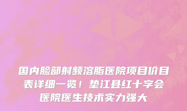 国内脸部射频溶脂医院项目价目表详细一览！垫江县红十字会医院医生技术实力强大