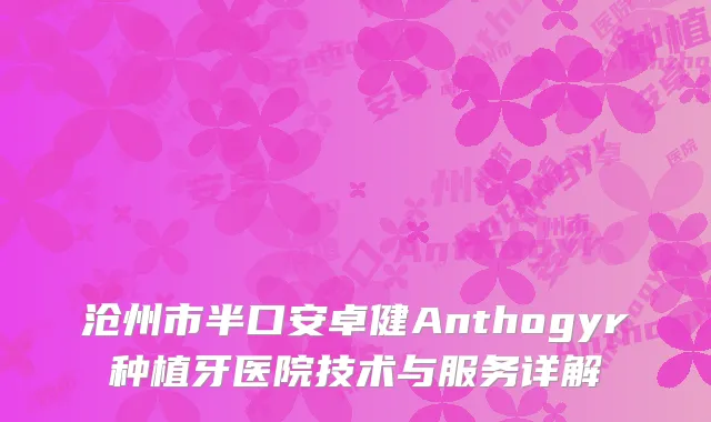 沧州市半口安卓健Anthogyr种植牙医院技术与服务详解