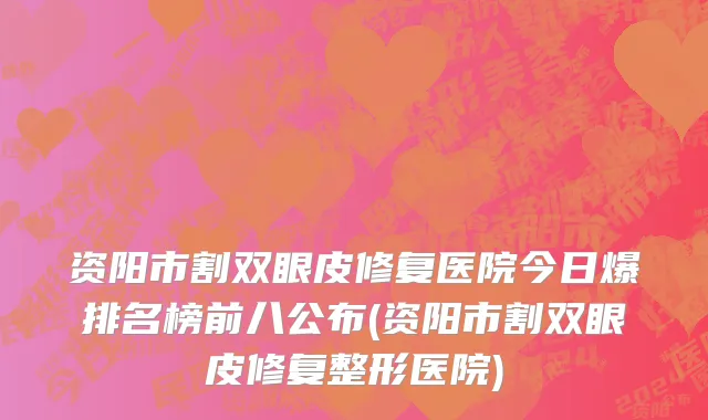 资阳市割双眼皮修复医院今日爆排名榜前八公布(资阳市割双眼皮修复整形医院)