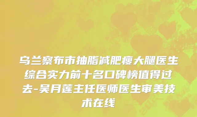 乌兰察布市抽脂减肥瘦大腿医生综合实力前十名口碑榜值得过去-吴月莲主任医师医生审美技术在线