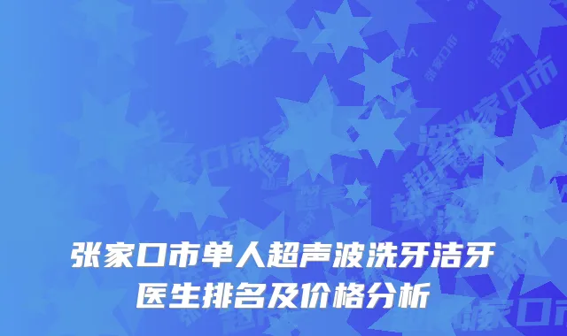 张家口市单人超声波洗牙洁牙医生排名及价格分析
