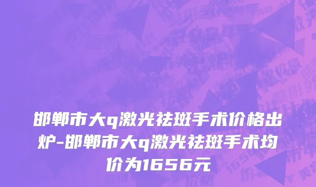 邯郸市大q激光祛斑手术价格出炉-邯郸市大q激光祛斑手术均价为1656元