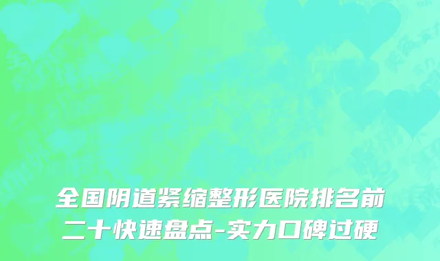 全国阴道紧缩整形医院排名前二十快速盘点-实力口碑过硬
