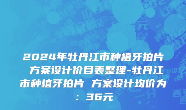 2024年牡丹江市种植牙拍片 方案设计价目表整理-牡丹江市种植牙拍片 方案设计均价为：36元