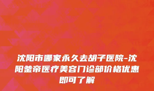 沈阳市哪家永久去胡子医院-沈阳釜帝医疗美容门诊部价格优惠即可了解