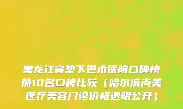 黑龙江省垫下巴术医院口碑榜前10名口碑比较（哈尔滨尚美医疗美容门诊价格透明公开）