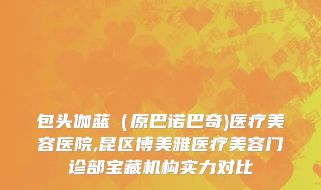 包头伽蓝（原巴诺巴奇)医疗美容医院,昆区博美雅医疗美容门诊部宝藏机构实力对比