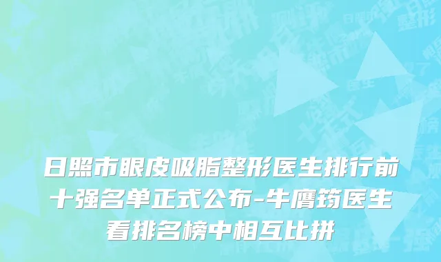 日照市眼皮吸脂整形医生排行前十强名单正式公布-牛膺筠医生看排名榜中相互比拼