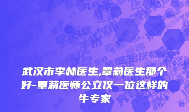 武汉市李林医生,覃莉医生那个好-覃莉医师公立仅一位这样的牛专家