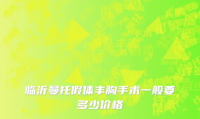临沂曼托假体丰胸手术一般要多少价格
