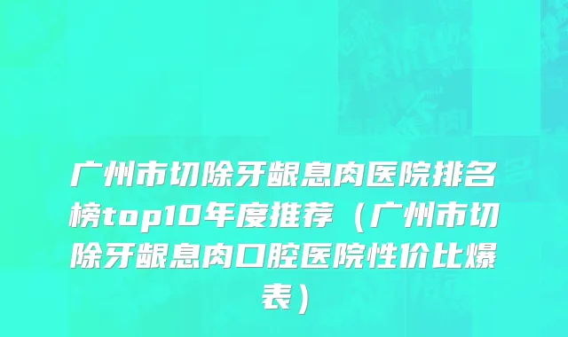广州市切除牙龈息肉医院排名榜top10年度推荐（广州市切除牙龈息肉口腔医院性价比爆表）