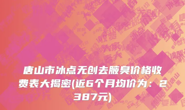 唐山市冰点无创去腋臭价格收费表大揭密(近6个月均价为：2387元)