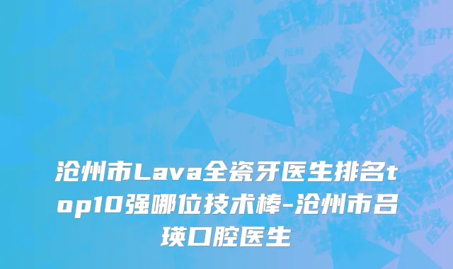 沧州市Lava全瓷牙医生排名top10强哪位技术棒-沧州市吕瑛口腔医生