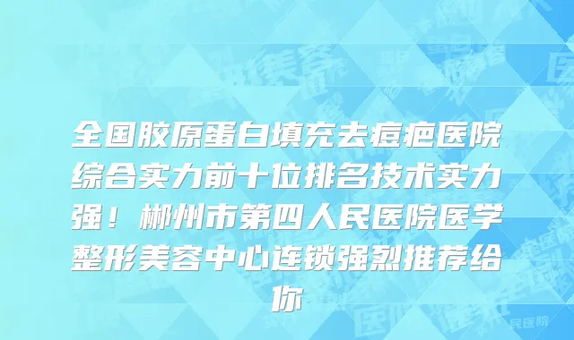 全国胶原蛋白填充去痘疤医院综合实力前十位排名技术实力强!郴州市第四人民医院医学整形美容中心连锁强烈推荐给你