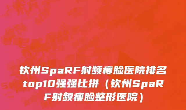 钦州SpaRF射频瘦脸医院排名top10强强比拼(钦州SpaRF射频瘦脸整形医院)