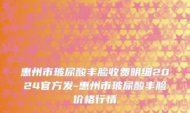 惠州市玻尿酸丰脸收费明细2024官方发-惠州市玻尿酸丰脸价格行情