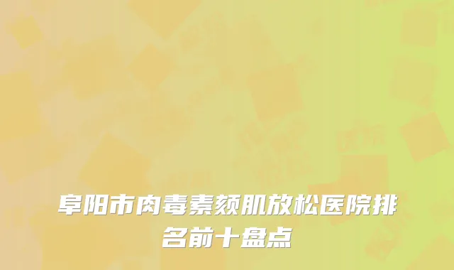 阜阳市肉毒素颏肌放松医院排名前十盘点