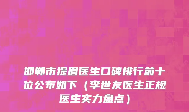 邯郸市提眉医生口碑排行前十位公布如下（李世友医生正规医生实力盘点）