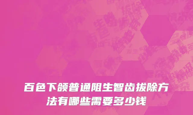 百色下颌普通阻生智齿拔除方法有哪些需要多少钱