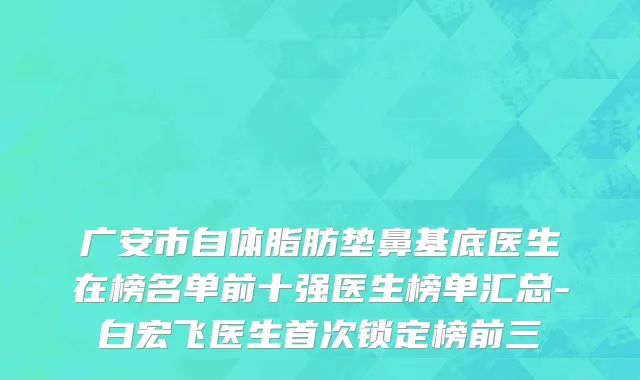 广安市自体脂肪垫鼻基底医生在榜名单前十强医生榜单汇总-白宏飞医生首次锁定榜前三