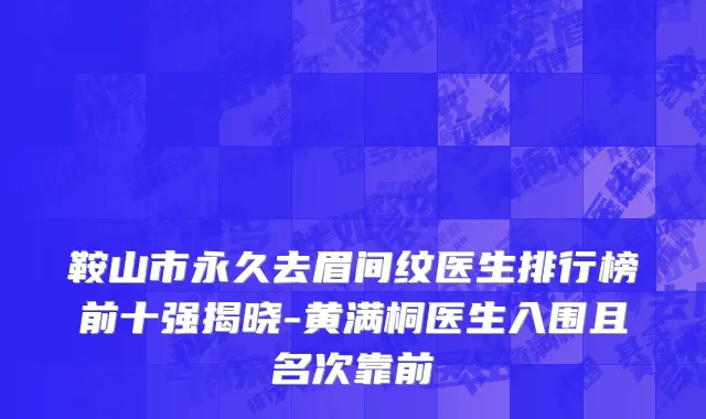 鞍山市永久去眉间纹医生排行榜前十强揭晓-黄满桐医生入围且名次靠前