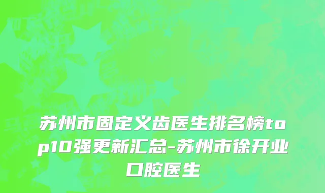 苏州市固定义齿医生排名榜top10强更新汇总-苏州市徐开业口腔医生