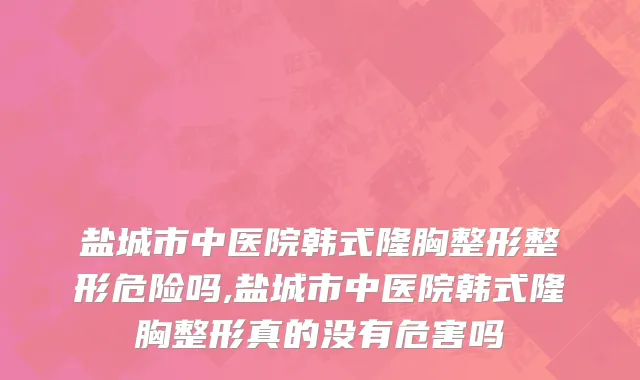盐城市中医院韩式隆胸整形整形危险吗,盐城市中医院韩式隆胸整形真的没有危害吗