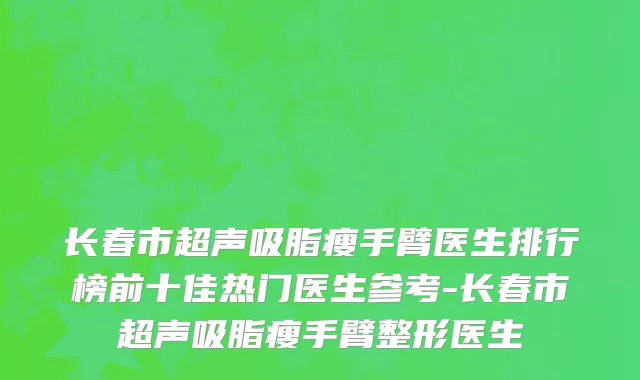 长春市超声吸脂瘦手臂医生排行榜前十佳热门医生参考-长春市超声吸脂瘦手臂整形医生