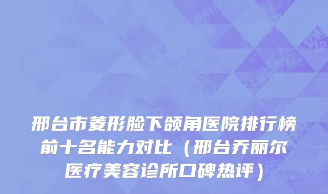 邢台市菱形脸下颌角医院排行榜前十名能力对比（邢台乔丽尔医疗美容诊所口碑热评）