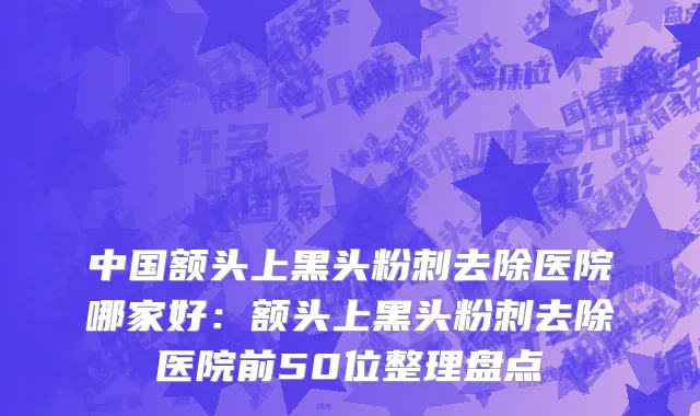 中国额头上黑头粉刺去除医院哪家好：额头上黑头粉刺去除医院前50位整理盘点